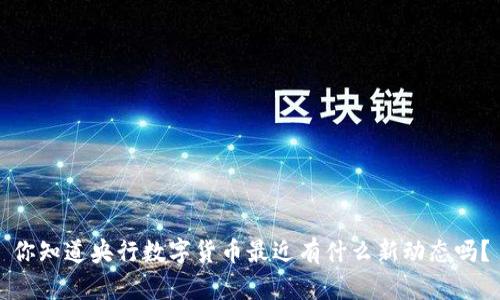 你知道央行数字货币最近有什么新动态吗？