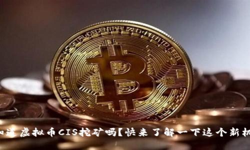 你知道虚拟币CIS挖矿吗？快来了解一下这个新机会！