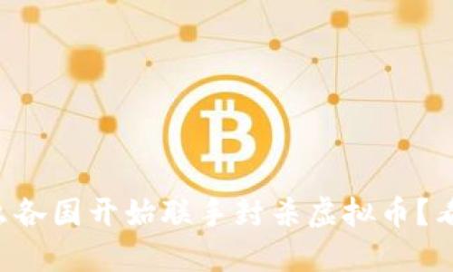 为什么各国开始联手封杀虚拟币?看这里!