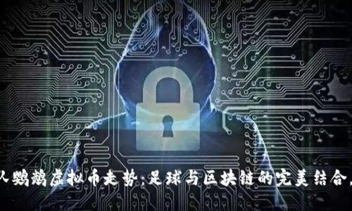 西班牙人队鹦鹉虚拟币走势：足球与区块链的完美结合，你怎么看？